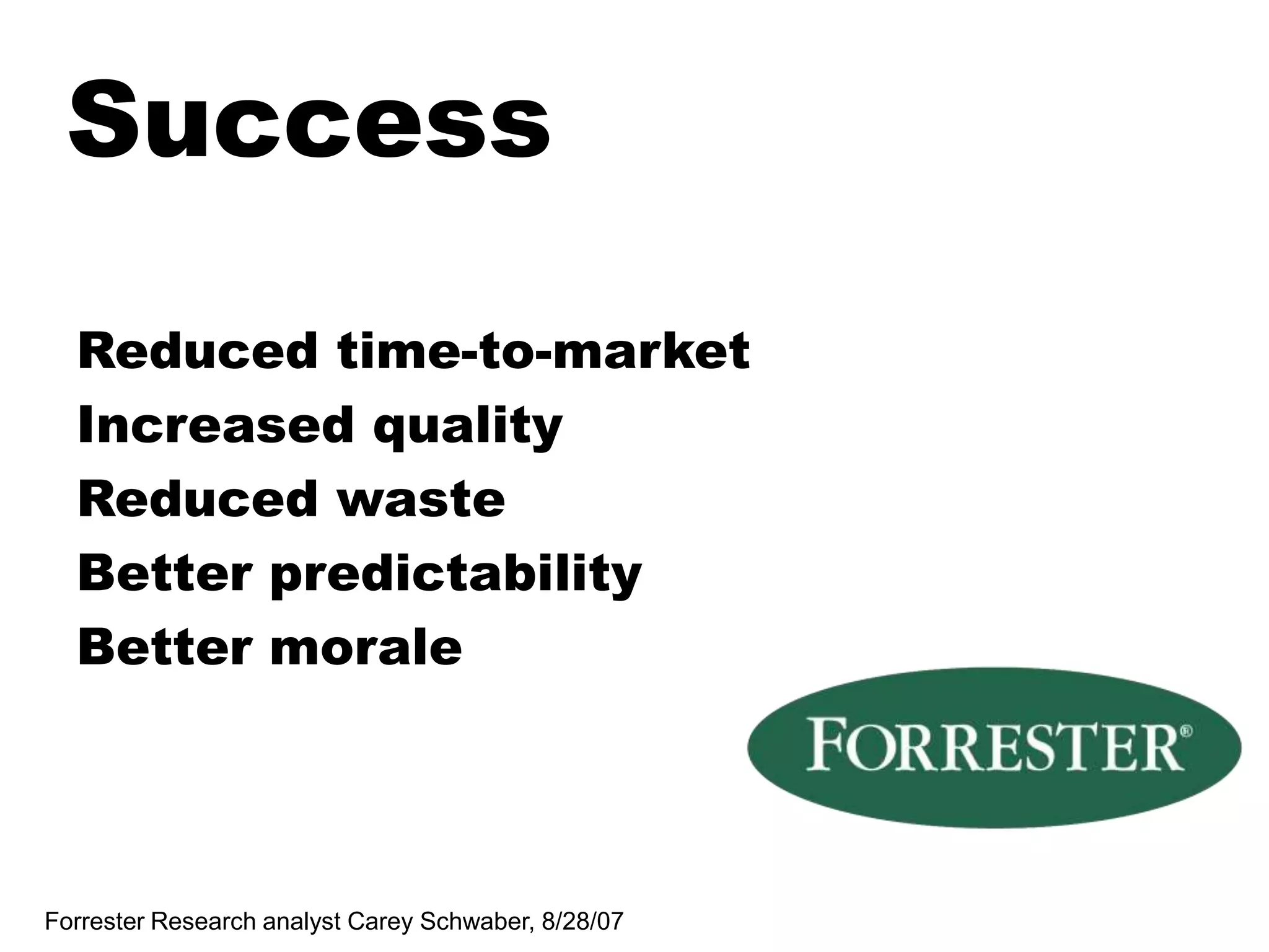 SuccessReduced time-to-marketIncreased qualityReduced wasteBetter predictabilityBetter moraleForrester Research analyst Carey Schwaber, 8/28/07