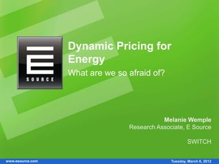 Dynamic Pricing for
                  Energy
                  What are we so afraid of?




                                            Melanie Wemple
                                 Research Associate, E Source

                                                       SWITCH


www.esource.com                                Tuesday, March 6, 2012
 