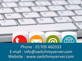 Phone : 01709 460333
E-mail : info@switchmyserver.com
Website : www.switchmyserver.com
 