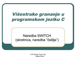 Višestruko grananje u
programskom jeziku C


      Naredba SWITCH
 (skretnica, naredba “češlja”)



           ETŠ "Nikola Tesla" Niš,
                  Milena Krstić
 