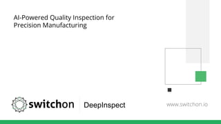 www.switchon.io
AI-Powered Quality Inspection for
Precision Manufacturing
DeepInspect
 