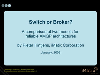 Copyright © 2006-2007 iMatix Corporation
CreativeCommons Attribution-Share Alike 2.5
Switch or Broker?
A comparison of two models for
reliable AMQP architectures
by Pieter Hintjens, iMatix Corporation
January, 2006
 
