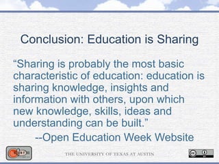 Conclusion: Education is Sharing
“Sharing is probably the most basic
characteristic of education: education is
sharing knowledge, insights and
information with others, upon which
new knowledge, skills, ideas and
understanding can be built.”
--Open Education Week Website
 