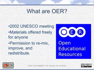 •2002 UNESCO meeting
•Materials offered freely
for anyone
•Permission to re-mix,
improve, and
redistribute.
What are OER?
 