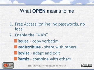 What OPEN means to me
1. Free Access (online, no passwords, no
fees)
2. Enable the “4 R’s”
Reuse - copy verbatim
Redistribute - share with others
Revise - adapt and edit
Remix - combine with others
 