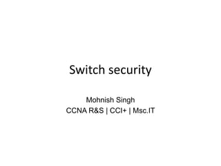 Switch security
Mohnish Singh
CCNA R&S | CCI+ | Msc.IT
 