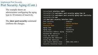 Implement Port Security
Port Security Aging (Cont.)
The example shows an
administrator configuring the aging
type to 10 minutes of inactivity.
The show port-security command
confirms the changes.
interface command to verify the
configuration.
 
