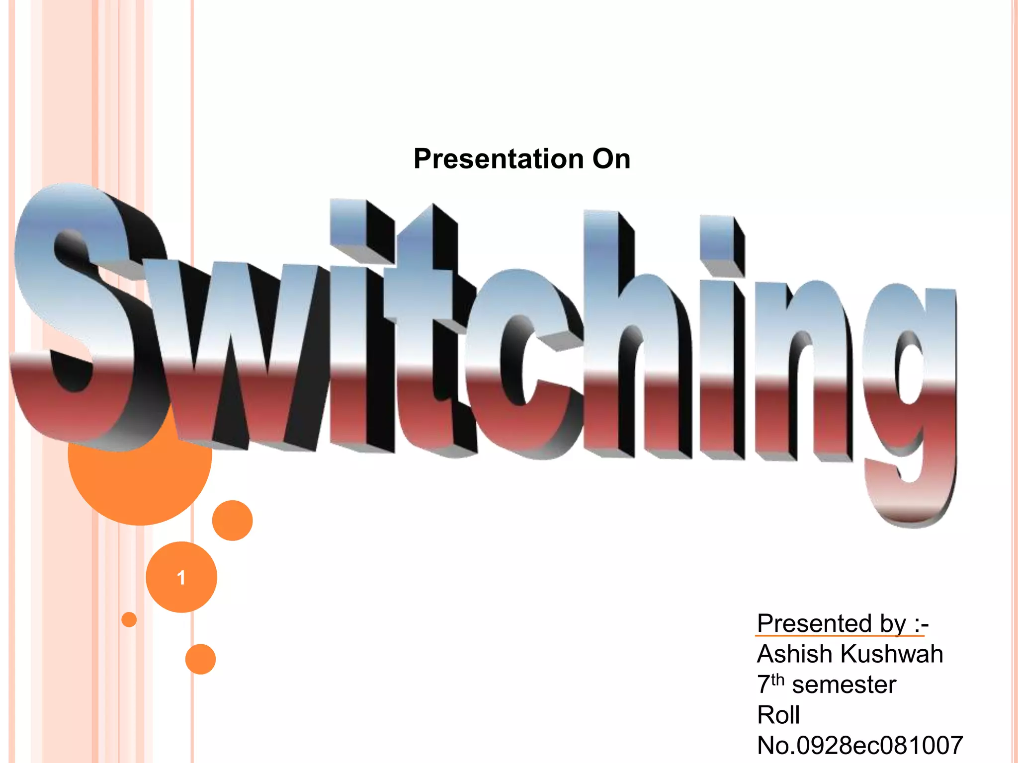 1Presentation OnSwitchingPresented by :-Ashish Kushwah7th semesterRoll No.0928ec081007