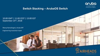 Switch Stacking – ArubaOS Switch
10:00 GMT | 11:00 CEST | 13:00 GST
September 25th, 2018
Manoj Ramalingam, Aruba ERT
Engineering resolution team
 