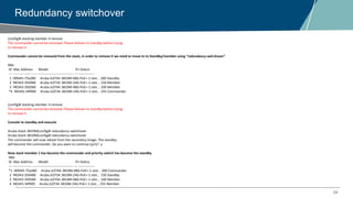 24
Redundancy switchover
(config)# stacking member 4 remove
The commander cannot be removed. Please failover to standby before trying
to remove it.
Commander cannot be removed from the stack, in order to remove it we need to move to to Standby/member using “redundancy switchover”
Mbr
ID Mac Address Model Pri Status
--- ----------------- ------------------------------------- --- ---------------
1 00fd45-75a280 Aruba JL074A 3810M-48G-PoE+-1-slot... 200 Standby
2 f40343-350480 Aruba JL073A 3810M-24G-PoE+-1-slot... 150 Member
3 f40343-350580 Aruba JL074A 3810M-48G-PoE+-1-slot... 100 Member
*4 f40343-34f900 Aruba JL073A 3810M-24G-PoE+-1-slot... 255 Commander
(config)# stacking member 4 remove
The commander cannot be removed. Please failover to standby before trying
to remove it.
Console to standby and execute
Aruba-Stack-3810M(config)# redundancy switchover
Aruba-Stack-3810M(config)# redundancy switchover
The commander will now reboot from the secondary image. The standby
will become the commander. Do you want to continue [y/n]? y
Now stack member 1 has become the commander and priority switch has become the standby
Mbr
ID Mac Address Model Pri Status
--- ----------------- ------------------------------------- --- ---------------
*1 00fd45-75a280 Aruba JL074A 3810M-48G-PoE+-1-slot... 200 Commander
2 f40343-350480 Aruba JL073A 3810M-24G-PoE+-1-slot... 150 Standby
3 f40343-350580 Aruba JL074A 3810M-48G-PoE+-1-slot... 100 Member
4 f40343-34f900 Aruba JL073A 3810M-24G-PoE+-1-slot... 255 Member
 