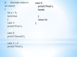 8. #include<stdio.h>
int main()
{
int a = 5;
switch(a)
{
case 1:
printf("First");
case 2:
printf("Second");
case 3 + 2:
printf("Third");
case 5:
printf("Final");
break;
}
return 0;
}
 