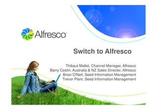 Switch to Alfresco

         Thibaut Mallet, Channel Manager, Alfresco
Barry Costin, Australia & NZ Sales Director, Alfresco
       Brian O'Neil, Seed Information Management
       Trevor Plant, Seed Information Management
 