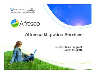 Alfresco Migration Services

              Name: Shoeb Sarguroh
                    Date: 14/07/2010
 