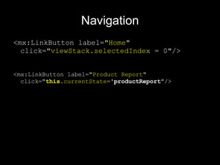 Navigation <mx:LinkButton label=" Home " click=" viewStack.selectedIndex  = 0"/> <mx:LinkButton label=" Product Report " click=" this .currentState = 'productReport "/> 