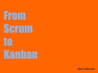 From
Scrum
to
Kanban
Neil Johnson
 