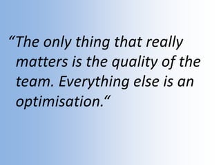 “The only thing that really
matters is the quality of the
team. Everything else is an
optimisation.“
 