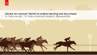 © 2015 Adobe Systems Incorporated. All Rights Reserved. Adobe Confidential.
© 2015 Adobe Systems Incorporated. All Rights Reserved. Adobe Confidential.
Horses for courses! Switch to mobile learning and stay ahead
Dr. Pooja Jaisingh | Sr. Adobe eLearning Evangelist | @poojajaisingh
 