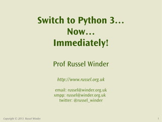 Switch to Python 3…
                                  Now…
                               Immediately!

                                 Prof Russel Winder
                                  http://www.russel.org.uk

                                  email: russel@winder.org.uk
                                 xmpp: russel@winder.org.uk
                                    twitter: @russel_winder


Copyright © 2013 Russel Winder                                  1
 
