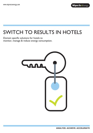 www.wiproecoenergy.com
Domain specific solutions for hotels to
monitor, manage & reduce energy consumption.
SWITCH TO RESULTS IN HOTELS
ANALYZE. ACHIEVE. ACCELERATE
 