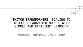 SWITCH TRANSFORMERS: SCALING TO
TRILLION PARAMETER MODELS WITH
SIMPLE AND EFFICIENT SPARSITY
자연어처리팀: 박희수(발표자), 백지윤, 진명훈
 