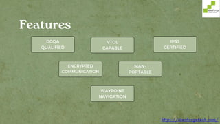 DGQA
QUALIFIED
VTOL
CAPABLE
IP53
CERTIFIED
MAN-
PORTABLE
WAYPOINT
NAVIGATION
ENCRYPTED
COMMUNICATION