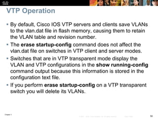 Chapter 3
50© 2007 – 2016, Cisco Systems, Inc. All rights reserved. Cisco Public
VTP Operation
 By default, Cisco IOS VTP...