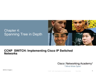 © 2007 – 2016, Cisco Systems, Inc. All rights reserved. Cisco Public
SWITCH v7 Chapter 4
1
Chapter 4:
Spanning Tree in Depth
CCNP SWITCH: Implementing Cisco IP Switched
Networks
 