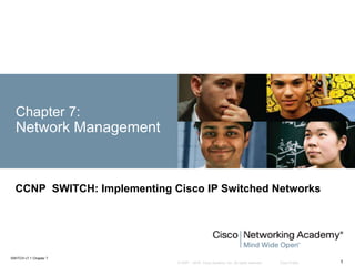 © 2007 – 2016, Cisco Systems, Inc. All rights reserved. Cisco Public
SWITCH v7.1 Chapter 7
1
Chapter 7:
Network Management
CCNP SWITCH: Implementing Cisco IP Switched Networks
 