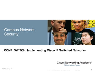 © 2007 – 2016, Cisco Systems, Inc. All rights reserved. Cisco Public
SWITCH v7 Chapter 10
1
Campus Network
Security
CCNP SWITCH: Implementing Cisco IP Switched Networks
 
