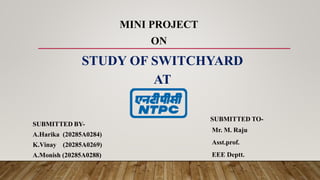 MINI PROJECT
ON
SUBMITTED BY-
A.Harika (20285A0284)
K.Vinay (20285A0269)
A.Monish (20285A0288)
SUBMITTED TO-
Mr. M. Raju
Asst.prof.
EEE Deptt.
STUDY OF SWITCHYARD
AT
 