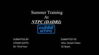 Summer Training
At
NTPC (DADRI)
SUBMITTED BY- SUBMITTED TO-
UTSAW GUPTA Miss- Deepti Yadav
EE- Third Year EE Deptt.
 