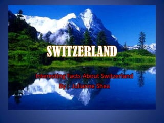 SWITZERLAND Interesting Facts About Switzerland By :  Julianne Shea 
