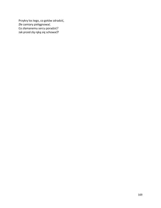 169
Przykry los tego, co gotów zdradzić,
Złe zamiary pielęgnować.
Co złamanemu sercu poradzić?
Jak przed złą ręką się schować?
 