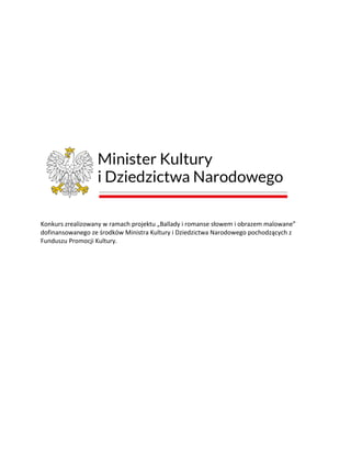 Konkurs zrealizowany w ramach projektu „Ballady i romanse słowem i obrazem malowane”
dofinansowanego ze środków Ministra Kultury i Dziedzictwa Narodowego pochodzących z
Funduszu Promocji Kultury.
 