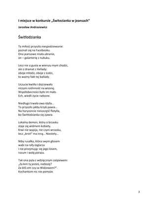 3
I miejsce w konkursie „Świtezianka w jeansach”
Jarosław Andrasiewicz
Świtłodzianka
Ta miłość przyszła niespodziewanie:
poznali się na Facebooku.
Ona jeansowe miała ubranie,
on – galanterię z nubuku.
Lecz nie o gusta w wierszu mym chodzi,
ale o dramat z Hellady:
oboje młodzi, oboje z Łodzi,
to ważny fakt tej ballady.
Uczucie kwitło i dojrzewało
niczym roślinność na wiosnę.
Współobecności było im mało.
Ech, wiedli życie radosne.
Niedługo trwała owa idylla…
To przyszło jakby krzyk pawia…
Na horyzoncie nieszczęść flotylla,
bo Świtłodzianka się zjawia.
Lokalny demon, który o brzasku
staje się widmem kobiety.
Krwi nie wypija, nie czyni wrzasku,
lecz „broń” ma inną… Niestety…
Niby rusałka, która swym głosem
wabi na rafy żeglarza
i nie przejmując się jego losem,
rozum i wolę poraża.
Tak ona pyta z wdzięcznym zaśpiewem:
„Za kim ty jesteś, niebożę?
Za ŁKS-em czy za Widzewem?”.
Kochankom nic nie pomoże.
 