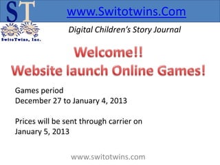 www.Switotwins.Com
               Digital Children’s Story Journal




Games period
December 27 to January 4, 2013

Prices will be sent through carrier on
January 5, 2013

                www.switotwins.com
 