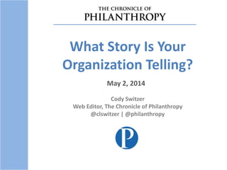 featuring
What Story Is Your
Organization Telling?
May 2, 2014
Cody Switzer
Web Editor, The Chronicle of Philanthropy
@clswitzer | @philanthropy
 