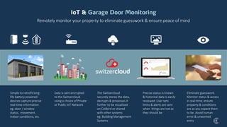 Remotely monitor your property to eliminate guesswork & ensure peace of mind
Simple to retrofit long-
life battery powered
devices capture precise
real-time information
eg. door / window
status, movement,
indoor conditions, etc
The Switzercloud
securely stores the data,
decrypts & processes it
further to be visualised
on Colibird or shared
with other systems
eg. Building Management
Systems
Eliminate guesswork.
Monitor status & access
in real-time, ensure
property & conditions
are as you expect them
to be. Avoid human
error & unwanted
entry
Precise status is known
& historical data is easily
reviewed. User sets
limits & alerts are sent
when things are not as
they should be
Data is sent encrypted
to the Switzercloud
using a choice of Private
or Public IoT Network
 