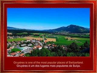 Gruyéres is one of the most popular places of Switzerland. Gruyéres é um dos lugares mais populares da Suíça. 