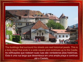 The buildings that surround his streets are real historical jewels. This is a long street that ends in a wide square and continues up to the Castle. As edificações que rodeiam suas ruas são verdadeiras jóias históricas. Esta é uma rua larga que desemboca em uma ampla praça e continua até o Castelo. 