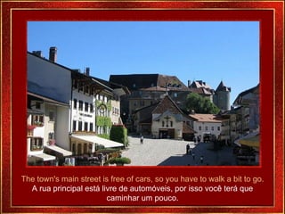 The town's main street is free of cars, so you have to walk a bit to go. A rua principal está livre de automóveis, por isso você terá que caminhar um pouco. 