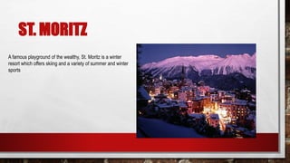 ST. MORITZ
A famous playground of the wealthy, St. Moritz is a winter
resort which offers skiing and a variety of summer and winter
sports
 