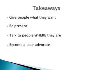 Takeaways<br />Give people what they want<br />Be present <br />Talk to people WHERE they are <br />Become a user advocate...