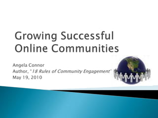 Growing Successful Online Communities<br />Angela Connor<br />Author, “18 Rules of Community Engagement”<br />May 19, 2010...