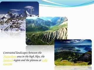 Contrasted landscapes between the
Matterhorn area in the high Alps, the
Sanetsch region and the plateau at Lake
Lucerne
 