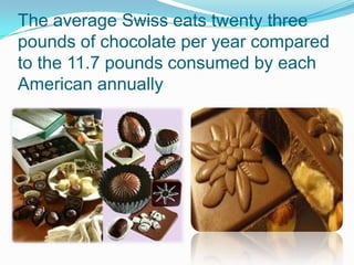 The average Swiss eats twenty three
pounds of chocolate per year compared
to the 11.7 pounds consumed by each
American annually
 