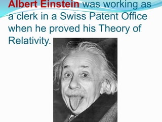 Albert Einstein was working as
a clerk in a Swiss Patent Office
when he proved his Theory of
Relativity.
 