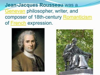 Jean-Jacques Rousseau was a
Genevan philosopher, writer, and
composer of 18th-century Romanticism
of French expression.
 