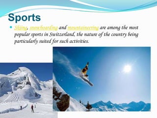 Sports
 Skiing, snowboarding and mountaineering are among the most
  popular sports in Switzerland, the nature of the country being
  particularly suited for such activities.
 