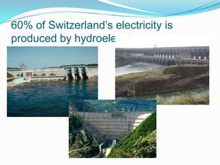 60% of Switzerland’s electricity is
produced by hydroelectric power.
 